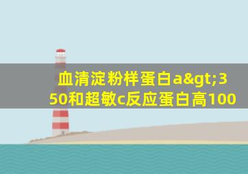 血清淀粉样蛋白a>350和超敏c反应蛋白高100